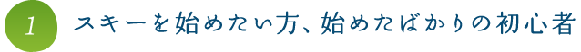 1.スキーを始めたい方、始めたばかりの初心者